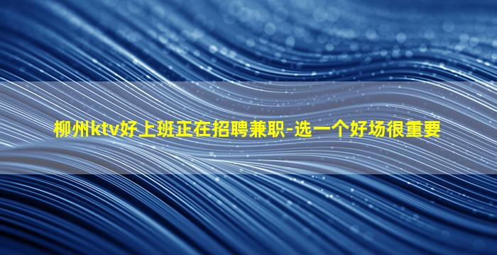 柳州ktv好上班正在招聘兼职-选一个好场很重要